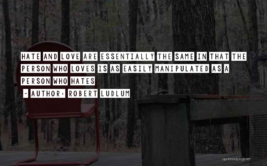 Robert Ludlum Quotes: Hate And Love Are Essentially The Same In That The Person Who Loves Is As Easily Manipulated As A Person