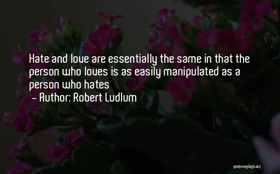 Robert Ludlum Quotes: Hate And Love Are Essentially The Same In That The Person Who Loves Is As Easily Manipulated As A Person