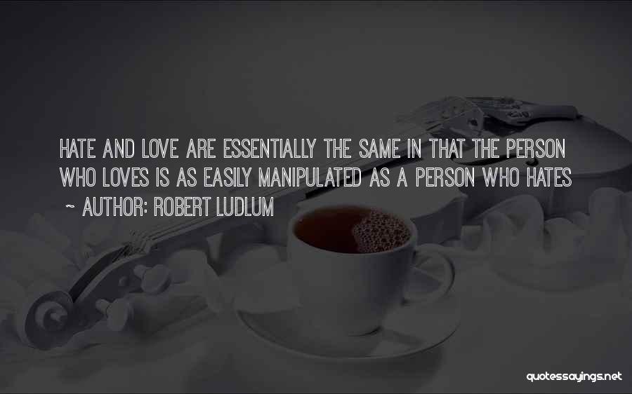 Robert Ludlum Quotes: Hate And Love Are Essentially The Same In That The Person Who Loves Is As Easily Manipulated As A Person