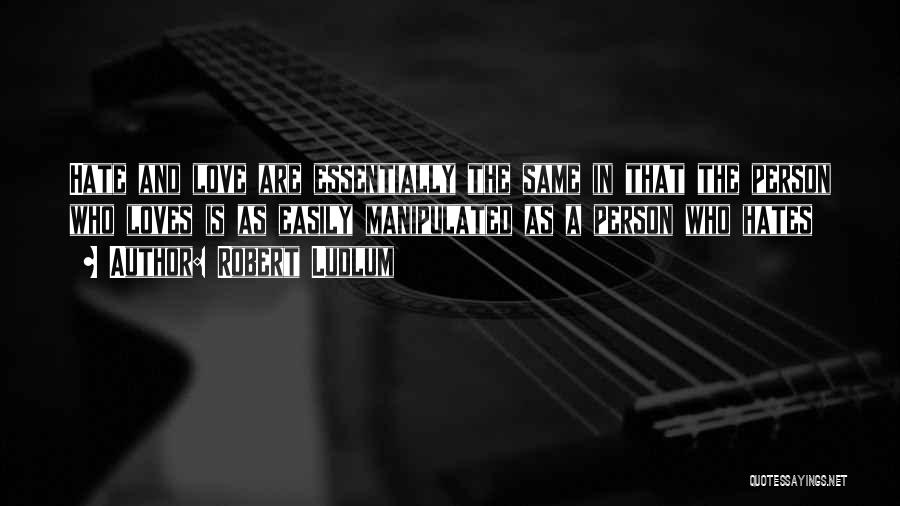 Robert Ludlum Quotes: Hate And Love Are Essentially The Same In That The Person Who Loves Is As Easily Manipulated As A Person