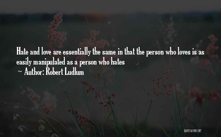 Robert Ludlum Quotes: Hate And Love Are Essentially The Same In That The Person Who Loves Is As Easily Manipulated As A Person