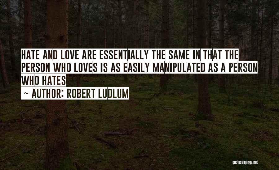 Robert Ludlum Quotes: Hate And Love Are Essentially The Same In That The Person Who Loves Is As Easily Manipulated As A Person