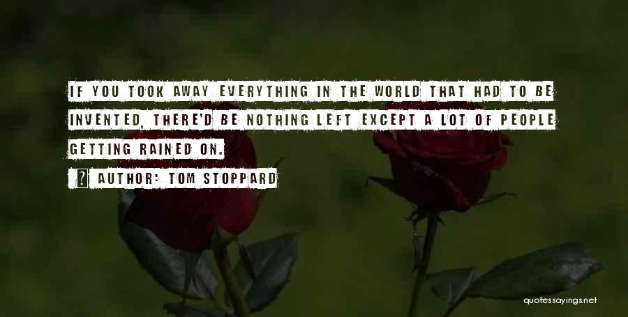 Tom Stoppard Quotes: If You Took Away Everything In The World That Had To Be Invented, There'd Be Nothing Left Except A Lot