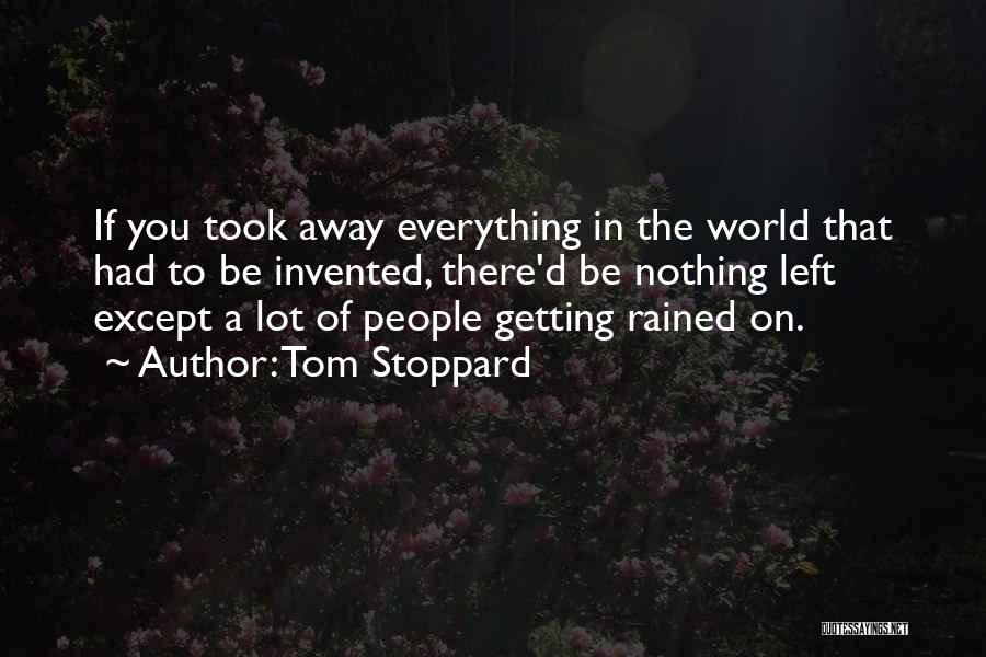 Tom Stoppard Quotes: If You Took Away Everything In The World That Had To Be Invented, There'd Be Nothing Left Except A Lot