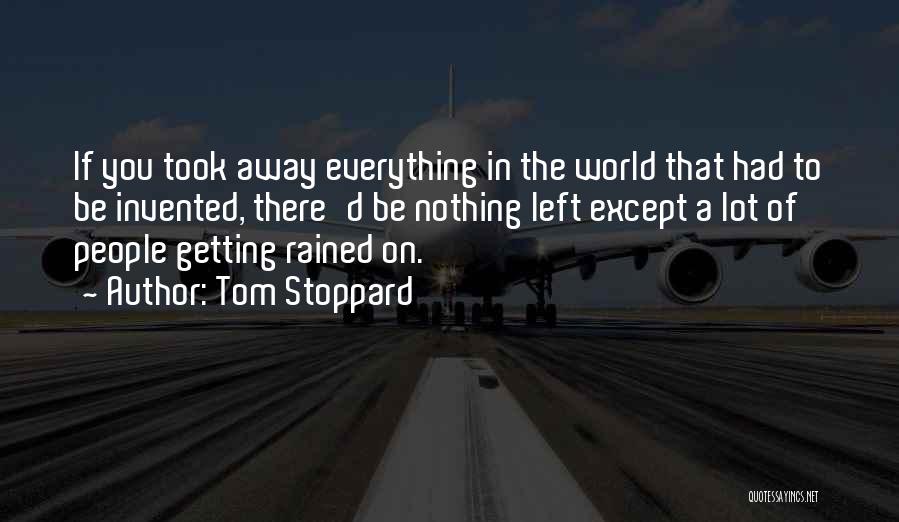 Tom Stoppard Quotes: If You Took Away Everything In The World That Had To Be Invented, There'd Be Nothing Left Except A Lot