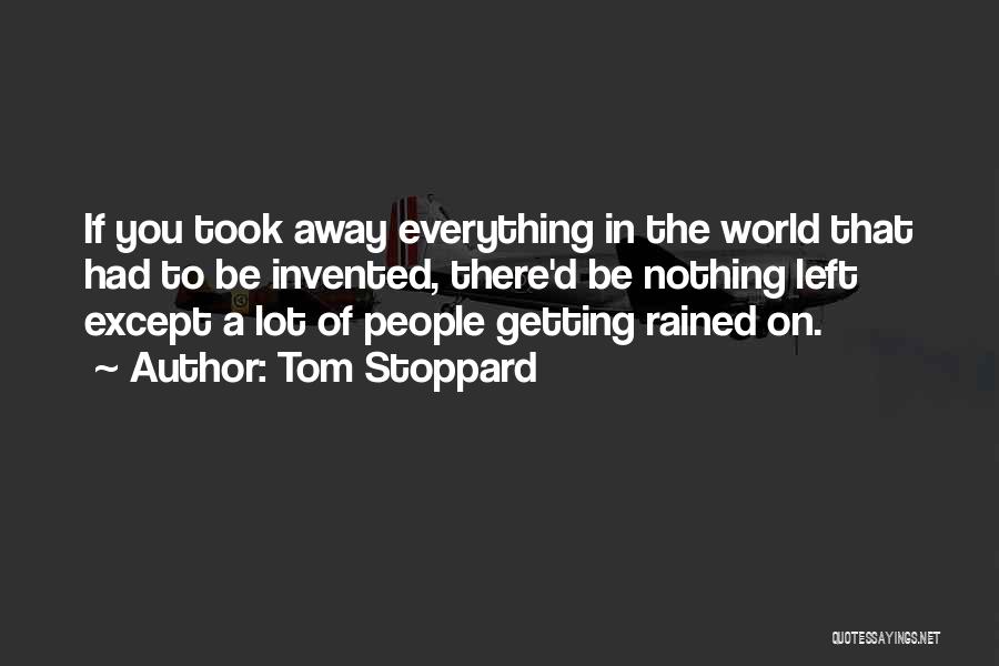 Tom Stoppard Quotes: If You Took Away Everything In The World That Had To Be Invented, There'd Be Nothing Left Except A Lot