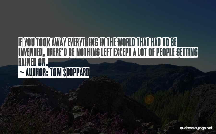 Tom Stoppard Quotes: If You Took Away Everything In The World That Had To Be Invented, There'd Be Nothing Left Except A Lot