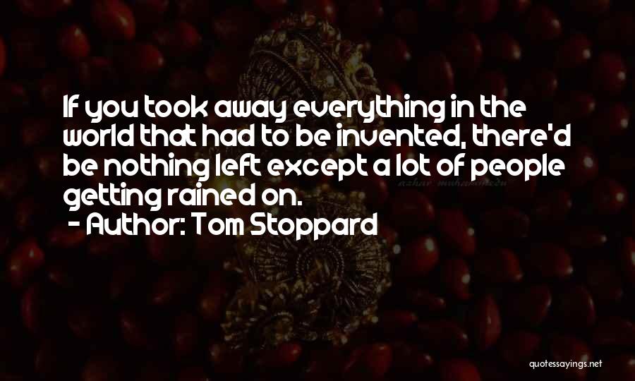 Tom Stoppard Quotes: If You Took Away Everything In The World That Had To Be Invented, There'd Be Nothing Left Except A Lot