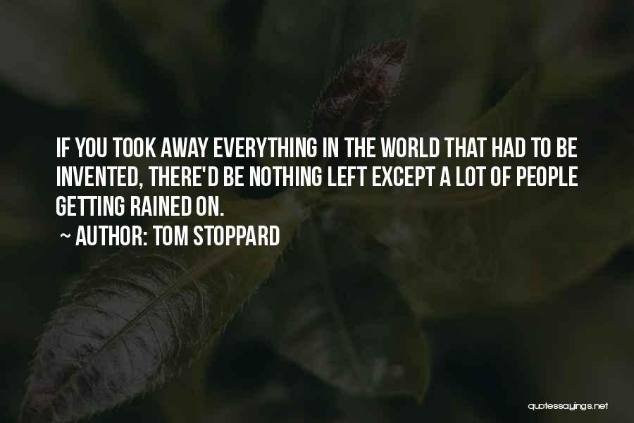 Tom Stoppard Quotes: If You Took Away Everything In The World That Had To Be Invented, There'd Be Nothing Left Except A Lot