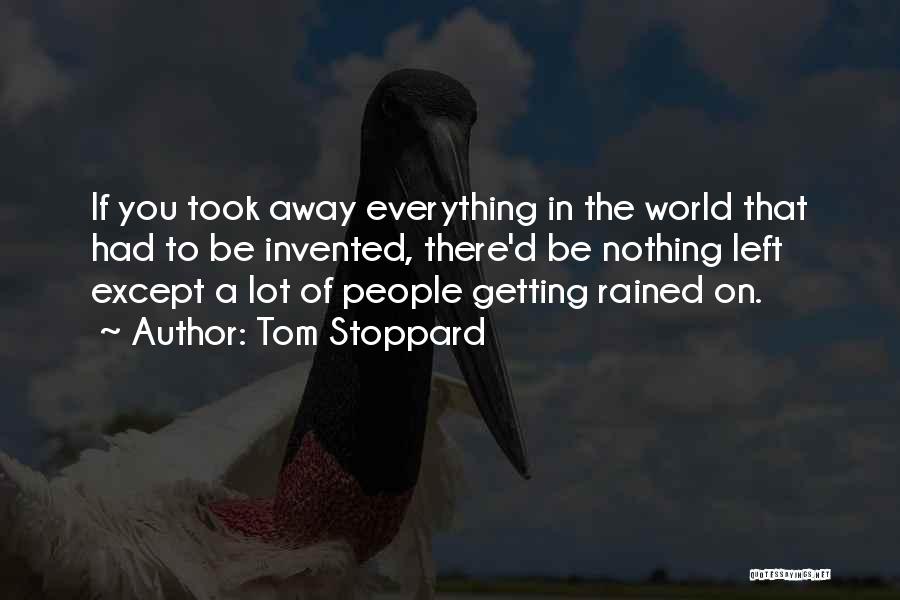 Tom Stoppard Quotes: If You Took Away Everything In The World That Had To Be Invented, There'd Be Nothing Left Except A Lot