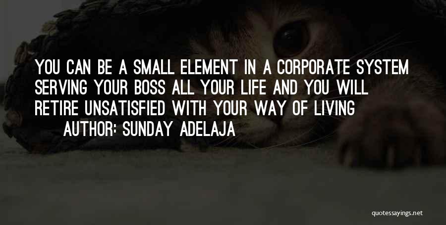 Sunday Adelaja Quotes: You Can Be A Small Element In A Corporate System Serving Your Boss All Your Life And You Will Retire