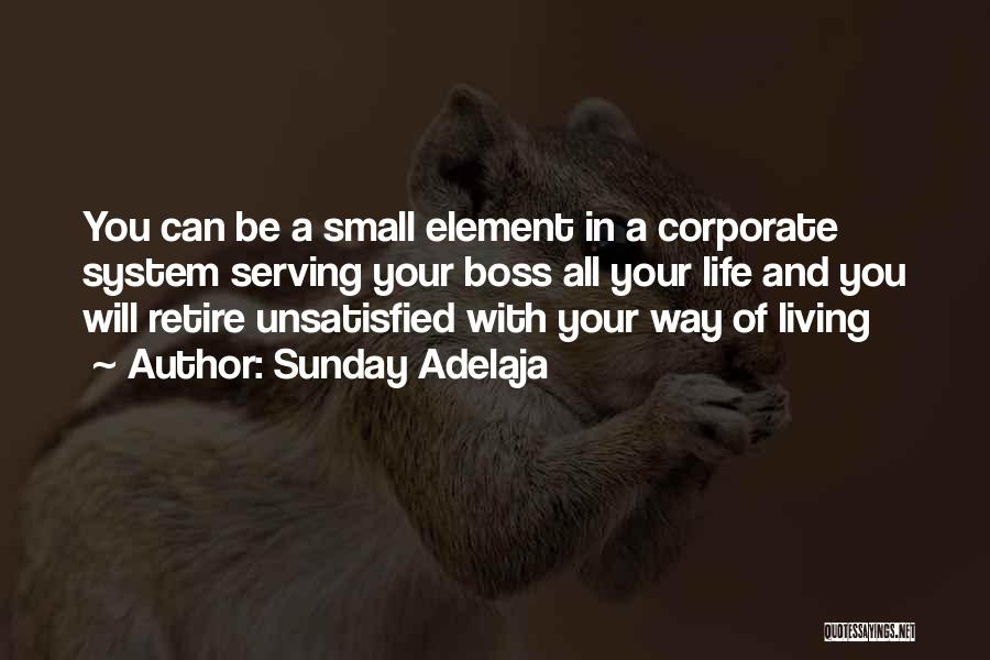 Sunday Adelaja Quotes: You Can Be A Small Element In A Corporate System Serving Your Boss All Your Life And You Will Retire