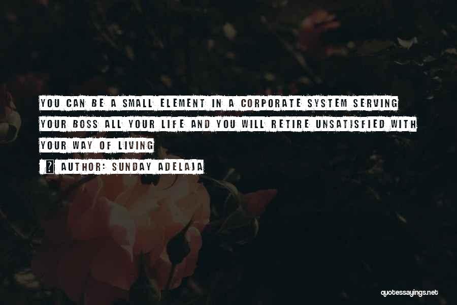 Sunday Adelaja Quotes: You Can Be A Small Element In A Corporate System Serving Your Boss All Your Life And You Will Retire