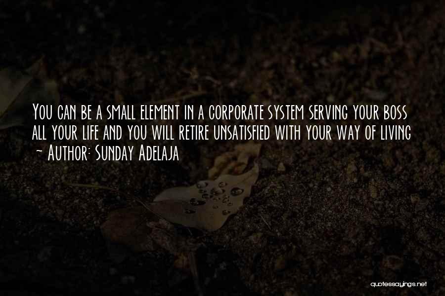 Sunday Adelaja Quotes: You Can Be A Small Element In A Corporate System Serving Your Boss All Your Life And You Will Retire