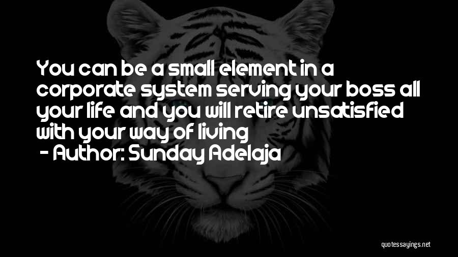 Sunday Adelaja Quotes: You Can Be A Small Element In A Corporate System Serving Your Boss All Your Life And You Will Retire