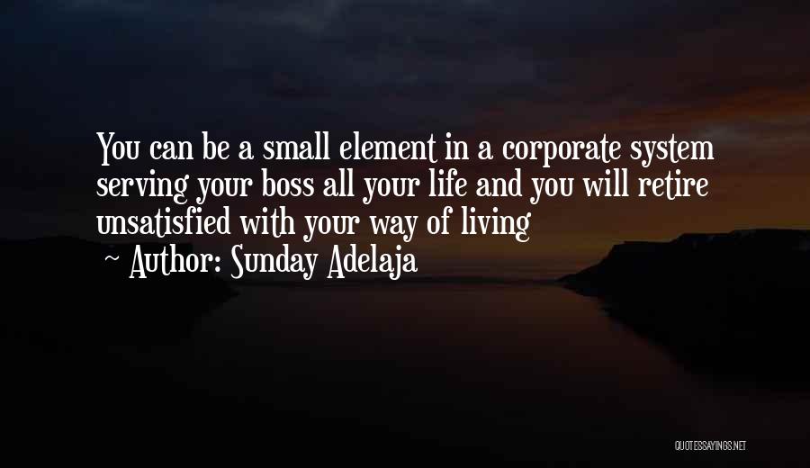 Sunday Adelaja Quotes: You Can Be A Small Element In A Corporate System Serving Your Boss All Your Life And You Will Retire