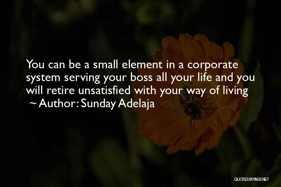 Sunday Adelaja Quotes: You Can Be A Small Element In A Corporate System Serving Your Boss All Your Life And You Will Retire