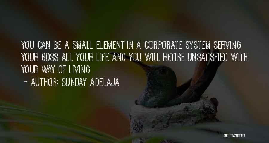 Sunday Adelaja Quotes: You Can Be A Small Element In A Corporate System Serving Your Boss All Your Life And You Will Retire