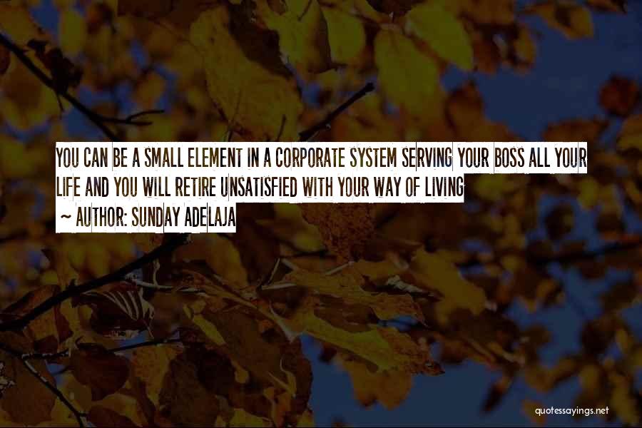 Sunday Adelaja Quotes: You Can Be A Small Element In A Corporate System Serving Your Boss All Your Life And You Will Retire