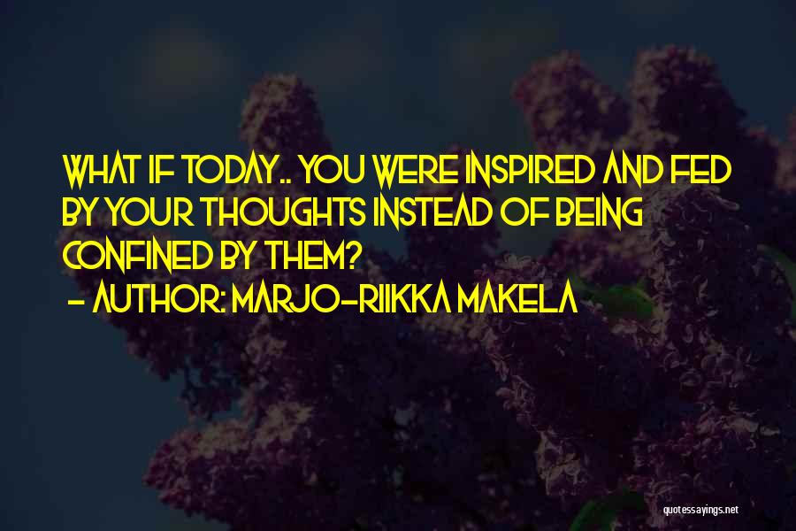 Marjo-Riikka Makela Quotes: What If Today.. You Were Inspired And Fed By Your Thoughts Instead Of Being Confined By Them?