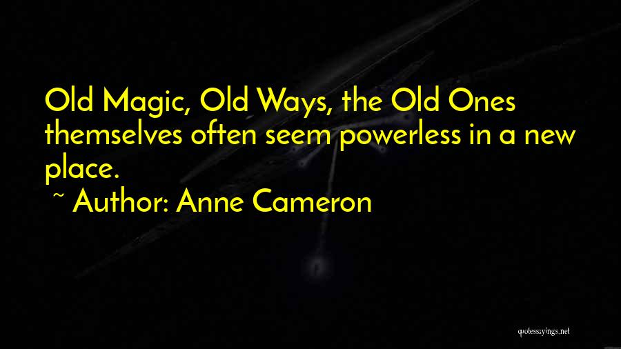 Anne Cameron Quotes: Old Magic, Old Ways, The Old Ones Themselves Often Seem Powerless In A New Place.