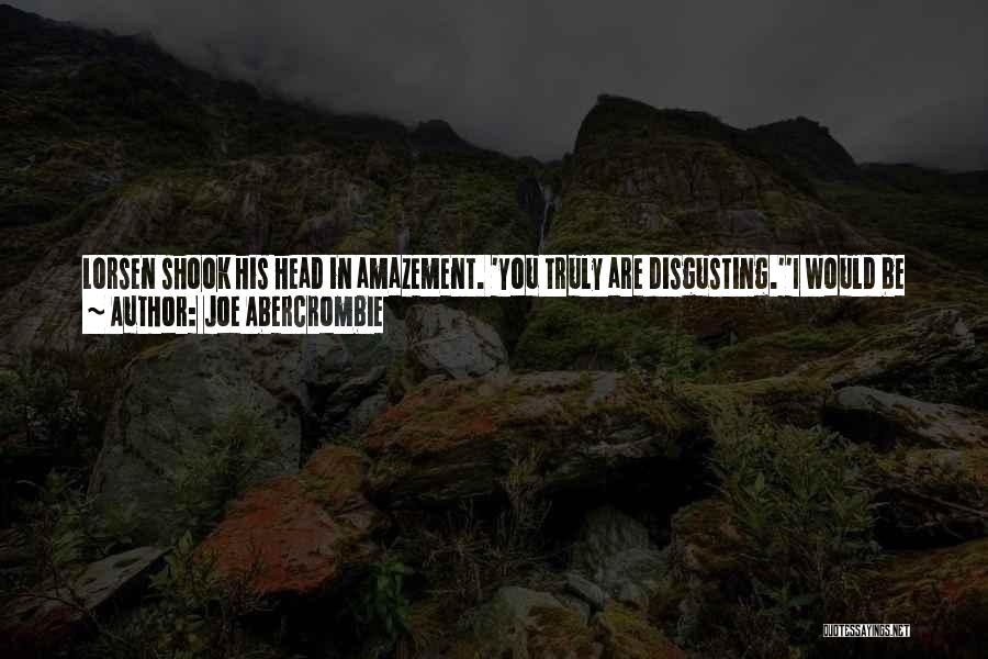 Joe Abercrombie Quotes: Lorsen Shook His Head In Amazement. 'you Truly Are Disgusting.''i Would Be The Last To Disagree, But You Fail To