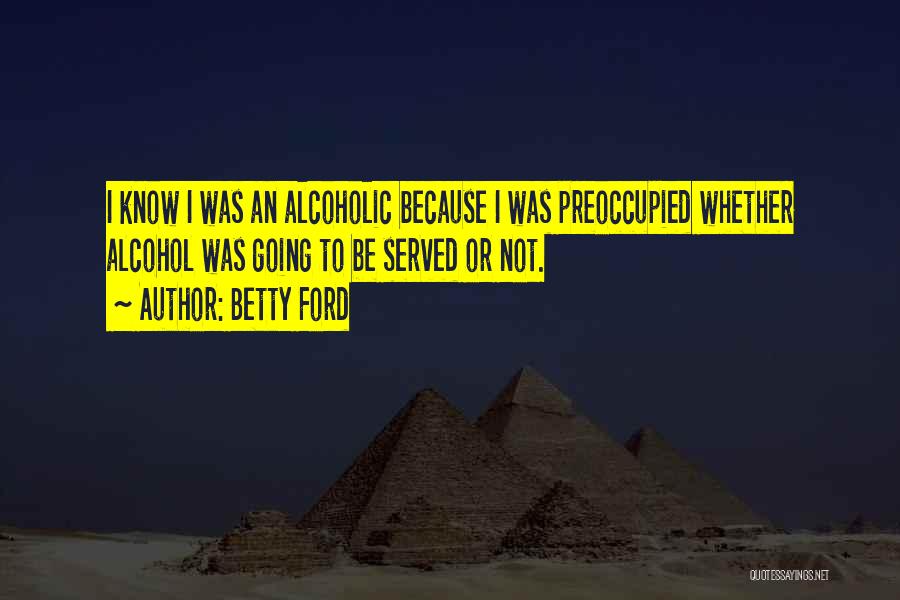 Betty Ford Quotes: I Know I Was An Alcoholic Because I Was Preoccupied Whether Alcohol Was Going To Be Served Or Not.