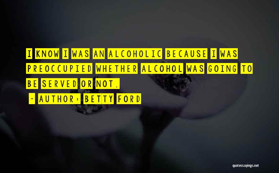 Betty Ford Quotes: I Know I Was An Alcoholic Because I Was Preoccupied Whether Alcohol Was Going To Be Served Or Not.