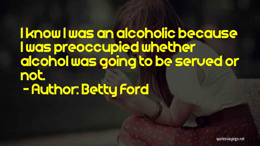 Betty Ford Quotes: I Know I Was An Alcoholic Because I Was Preoccupied Whether Alcohol Was Going To Be Served Or Not.