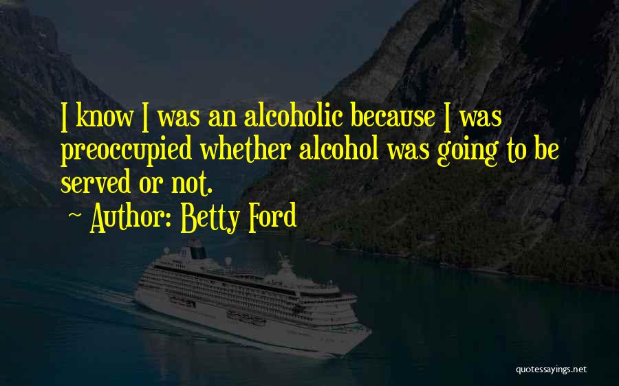 Betty Ford Quotes: I Know I Was An Alcoholic Because I Was Preoccupied Whether Alcohol Was Going To Be Served Or Not.