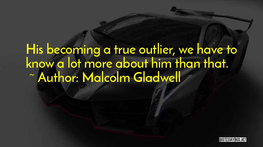 Malcolm Gladwell Quotes: His Becoming A True Outlier, We Have To Know A Lot More About Him Than That.