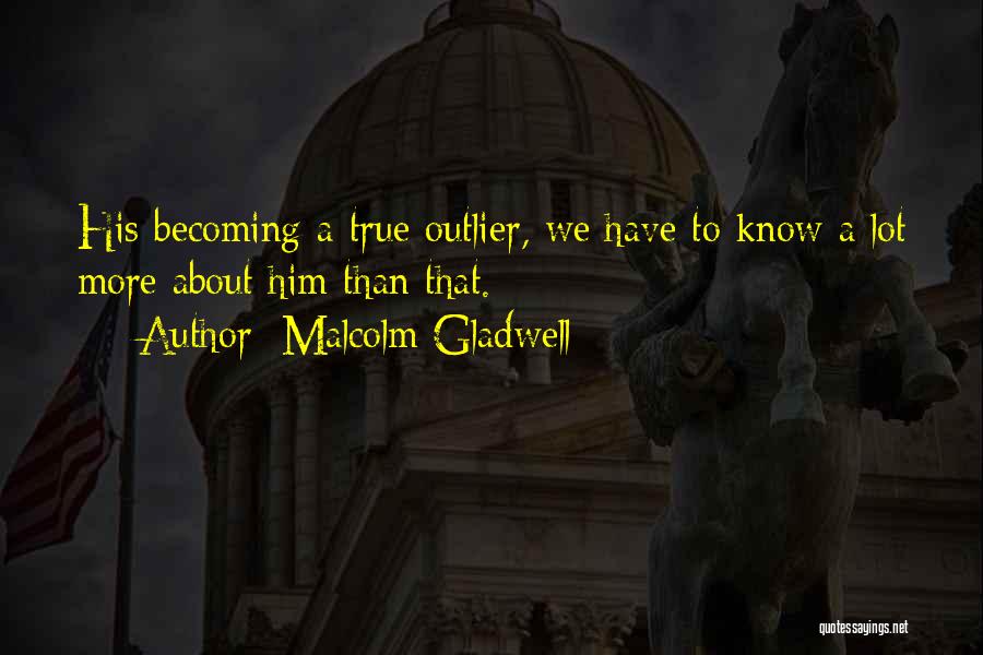 Malcolm Gladwell Quotes: His Becoming A True Outlier, We Have To Know A Lot More About Him Than That.