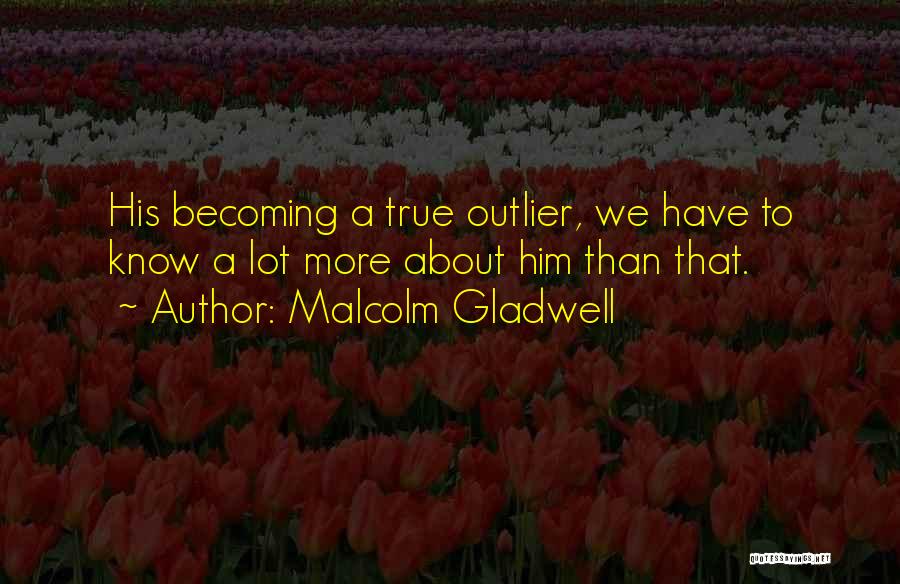 Malcolm Gladwell Quotes: His Becoming A True Outlier, We Have To Know A Lot More About Him Than That.