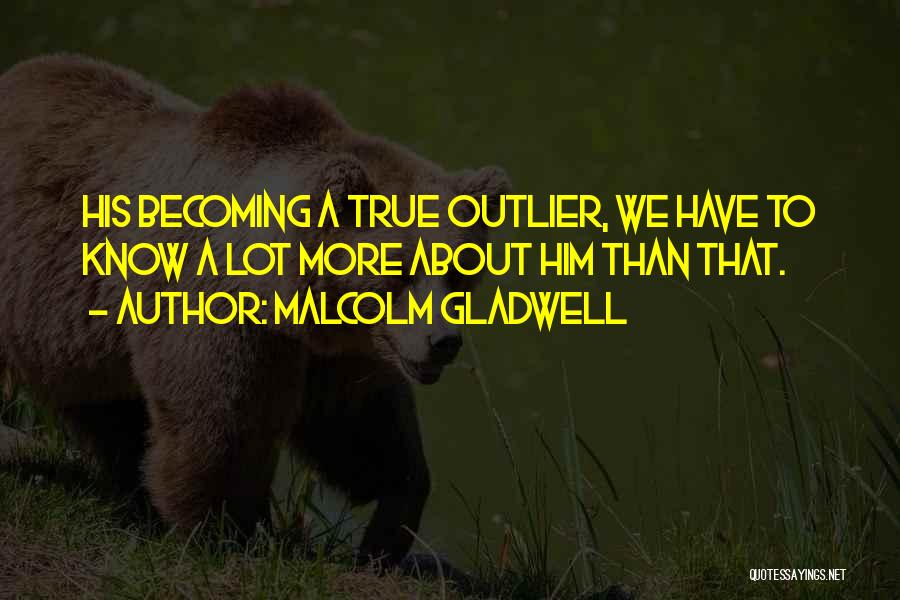 Malcolm Gladwell Quotes: His Becoming A True Outlier, We Have To Know A Lot More About Him Than That.