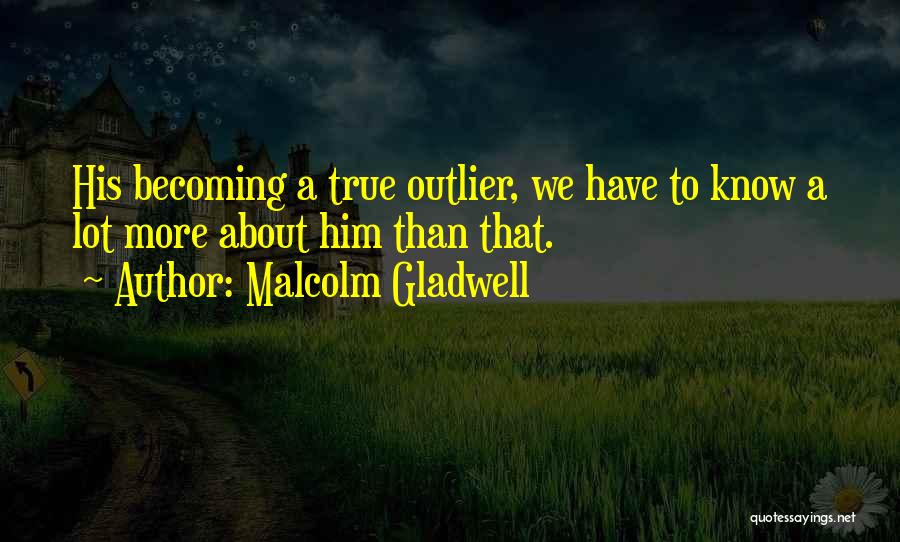 Malcolm Gladwell Quotes: His Becoming A True Outlier, We Have To Know A Lot More About Him Than That.