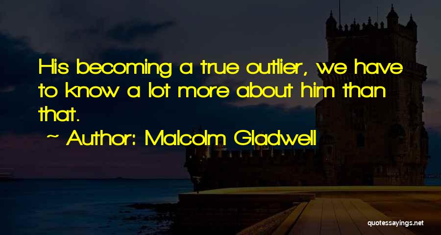 Malcolm Gladwell Quotes: His Becoming A True Outlier, We Have To Know A Lot More About Him Than That.
