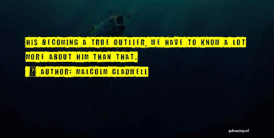 Malcolm Gladwell Quotes: His Becoming A True Outlier, We Have To Know A Lot More About Him Than That.