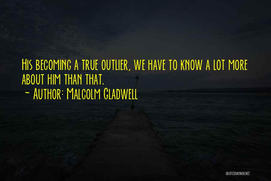 Malcolm Gladwell Quotes: His Becoming A True Outlier, We Have To Know A Lot More About Him Than That.