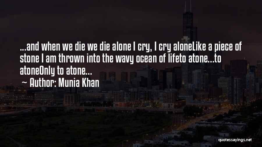 Munia Khan Quotes: ...and When We Die We Die Alone I Cry, I Cry Alonelike A Piece Of Stone I Am Thrown Into