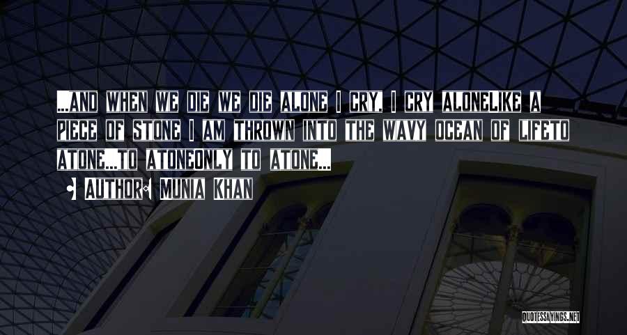 Munia Khan Quotes: ...and When We Die We Die Alone I Cry, I Cry Alonelike A Piece Of Stone I Am Thrown Into