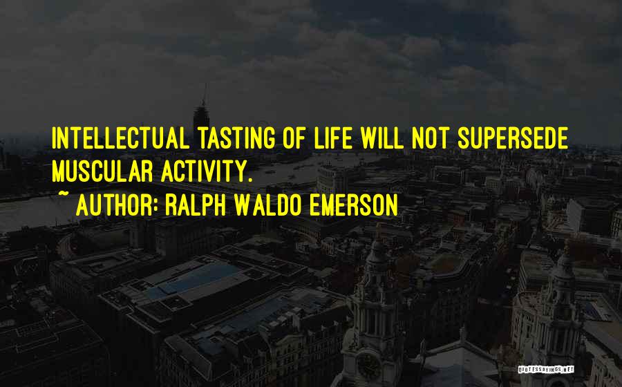 Ralph Waldo Emerson Quotes: Intellectual Tasting Of Life Will Not Supersede Muscular Activity.