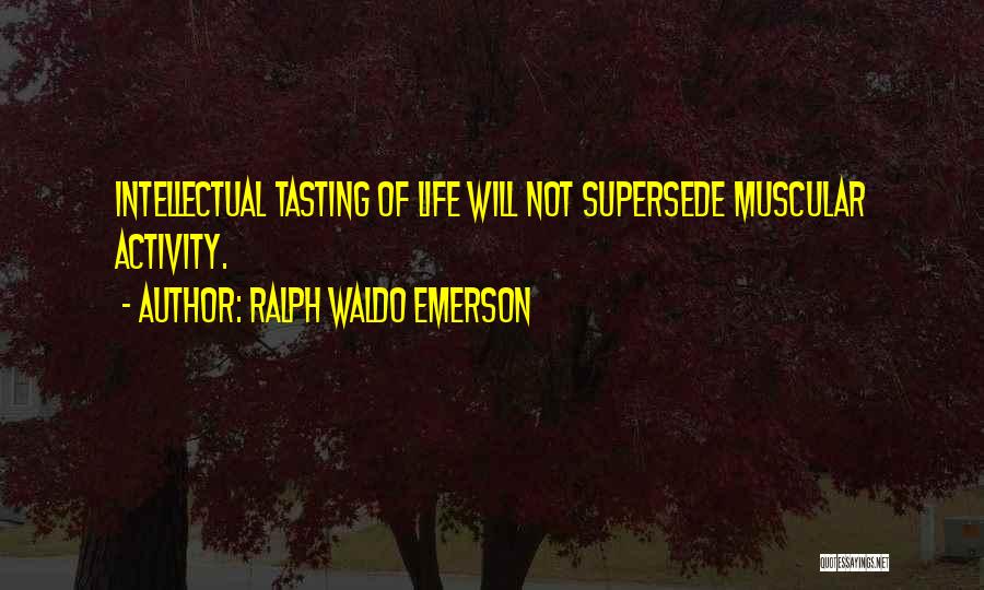 Ralph Waldo Emerson Quotes: Intellectual Tasting Of Life Will Not Supersede Muscular Activity.