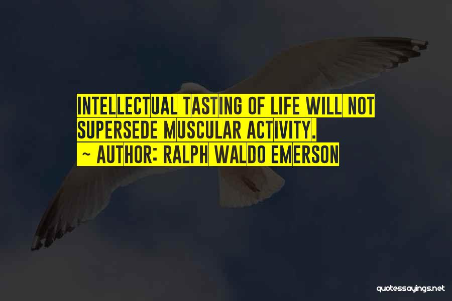 Ralph Waldo Emerson Quotes: Intellectual Tasting Of Life Will Not Supersede Muscular Activity.