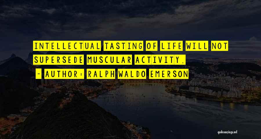 Ralph Waldo Emerson Quotes: Intellectual Tasting Of Life Will Not Supersede Muscular Activity.