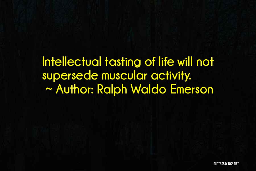 Ralph Waldo Emerson Quotes: Intellectual Tasting Of Life Will Not Supersede Muscular Activity.