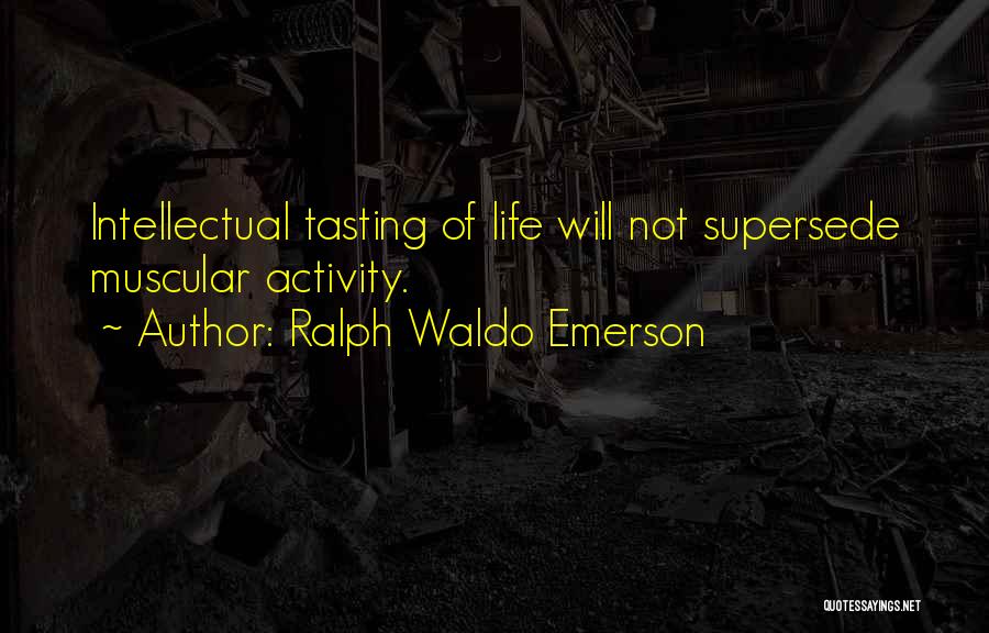 Ralph Waldo Emerson Quotes: Intellectual Tasting Of Life Will Not Supersede Muscular Activity.