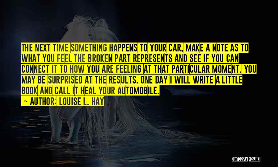 Louise L. Hay Quotes: The Next Time Something Happens To Your Car, Make A Note As To What You Feel The Broken Part Represents