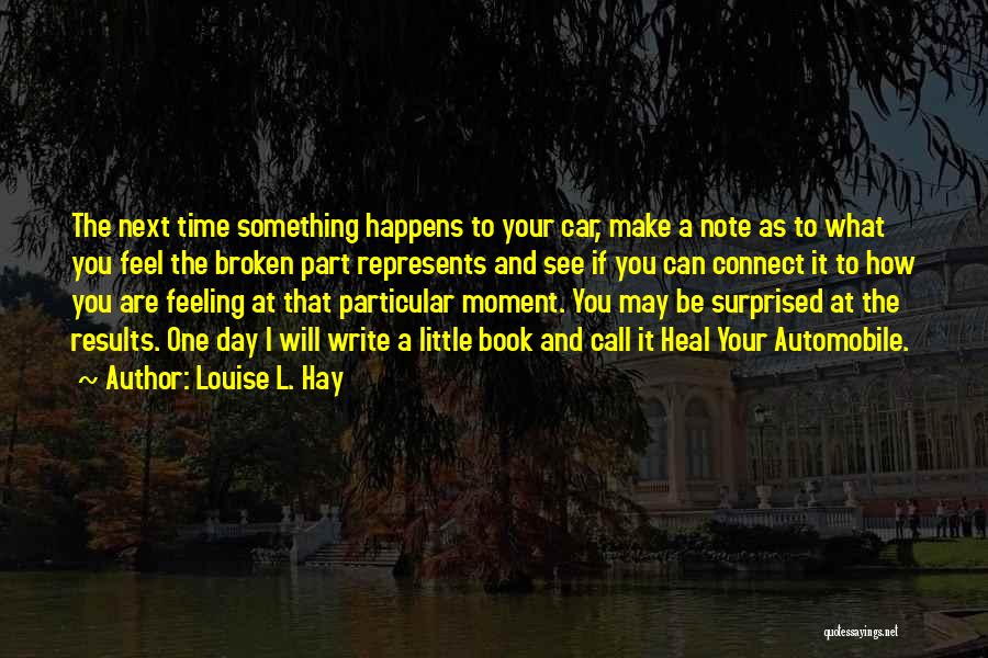 Louise L. Hay Quotes: The Next Time Something Happens To Your Car, Make A Note As To What You Feel The Broken Part Represents