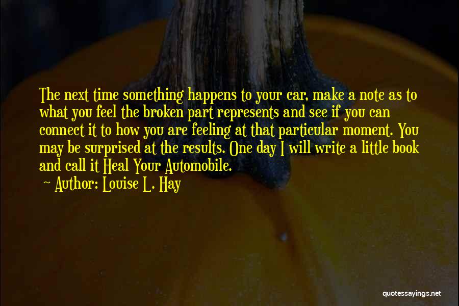 Louise L. Hay Quotes: The Next Time Something Happens To Your Car, Make A Note As To What You Feel The Broken Part Represents