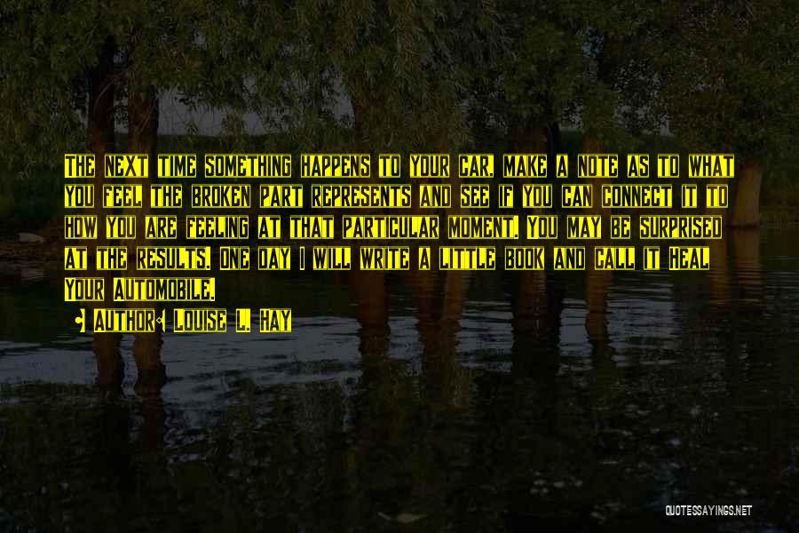 Louise L. Hay Quotes: The Next Time Something Happens To Your Car, Make A Note As To What You Feel The Broken Part Represents